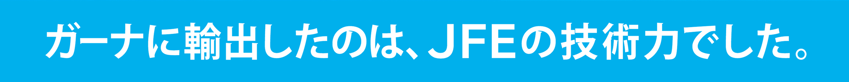 ガーナに輸出したのは、JFEの技術力でした。